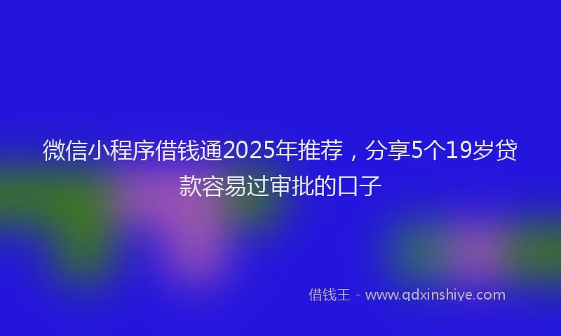 微信小程序借钱通2025年推荐，分享5个19岁贷款容易过审批的口子
