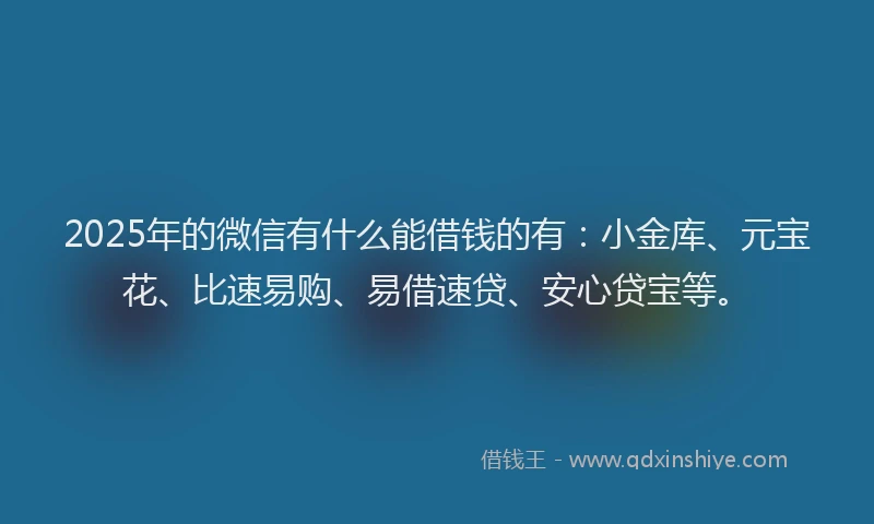 2025年的微信有什么能借钱的有：小金库、元宝花、比速易购、易借速贷、安心贷宝等。