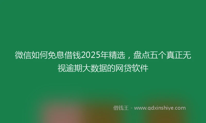 微信如何免息借钱2025年精选，盘点五个真正无视逾期大数据的网贷软件