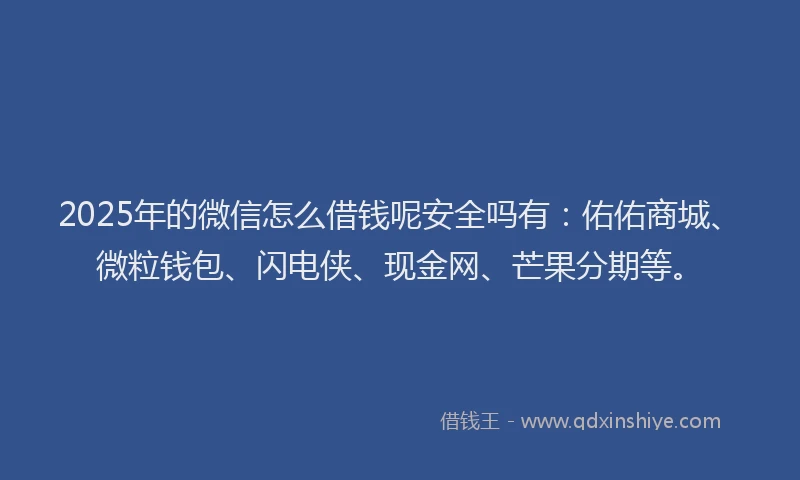 2025年的微信怎么借钱呢安全吗有：佑佑商城、微粒钱包、闪电侠、现金网、芒果分期等。