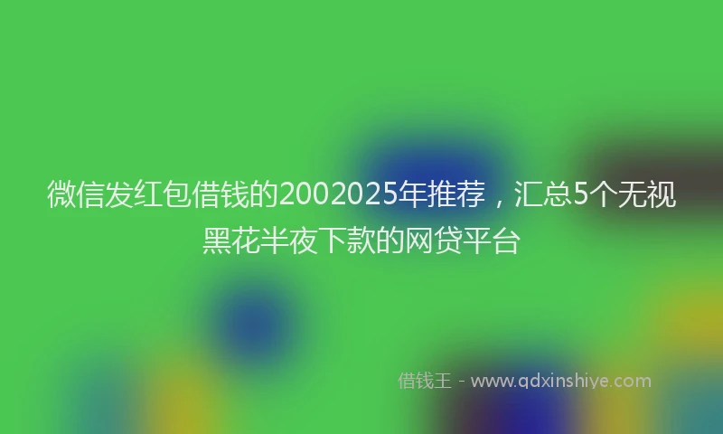 微信发红包借钱的2002025年推荐，汇总5个无视黑花半夜下款的网贷平台