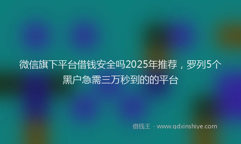 微信旗下平台借钱安全吗2025年推荐，罗列5个黑户急需三万秒到的的平台