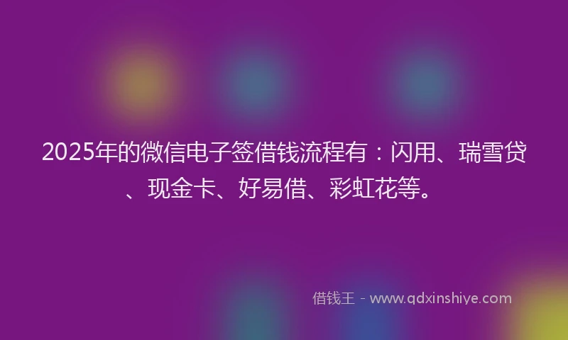 2025年的微信电子签借钱流程有：闪用、瑞雪贷、现金卡、好易借、彩虹花等。
