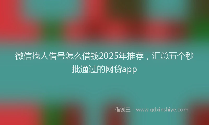 微信找人借号怎么借钱2025年推荐，汇总五个秒批通过的网贷app