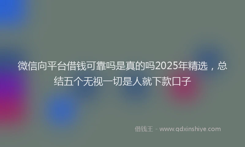 微信向平台借钱可靠吗是真的吗2025年精选，总结五个无视一切是人就下款口子