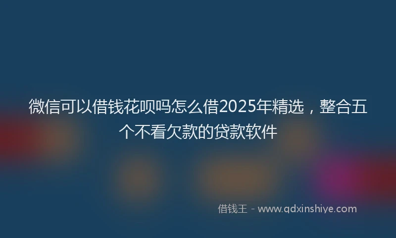 微信可以借钱花呗吗怎么借2025年精选，整合五个不看欠款的贷款软件