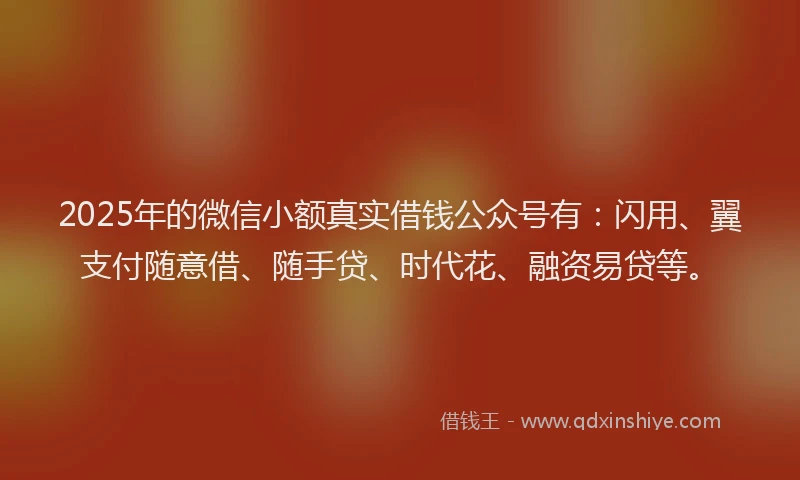 2025年的微信小额真实借钱公众号有：闪用、翼支付随意借、随手贷、时代花、融资易贷等。