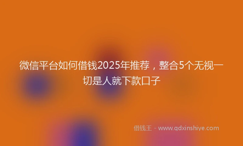 微信平台如何借钱2025年推荐，整合5个无视一切是人就下款口子