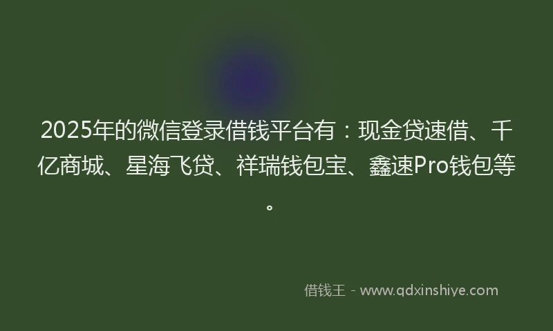 2025年的微信登录借钱平台有：现金贷速借、千亿商城、星海飞贷、祥瑞钱包宝、鑫速Pro钱包等。