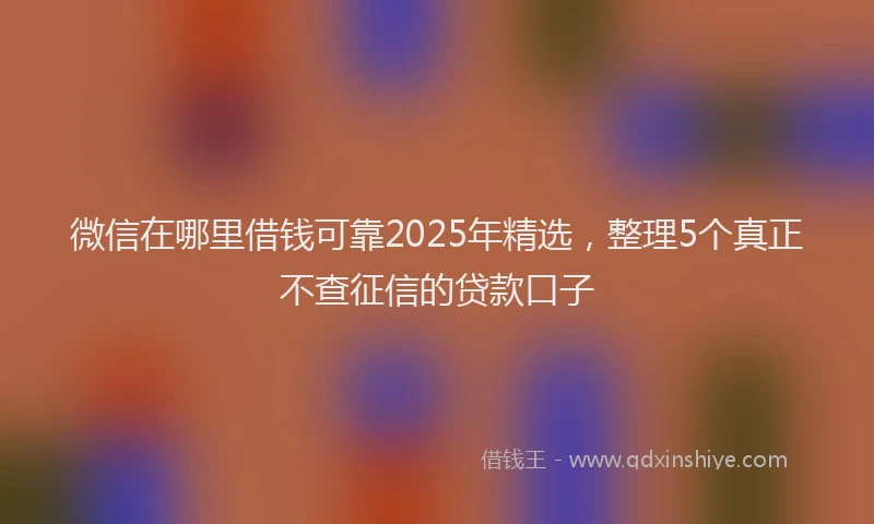 微信在哪里借钱可靠2025年精选，整理5个真正不查征信的贷款口子