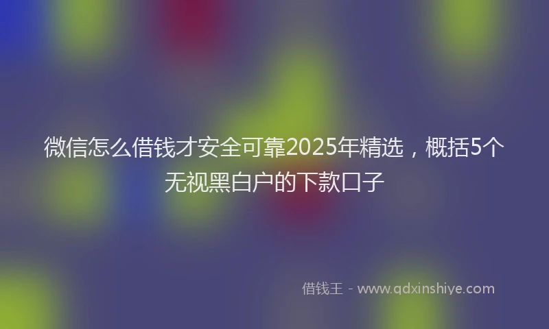 微信怎么借钱才安全可靠2025年精选，概括5个无视黑白户的下款口子