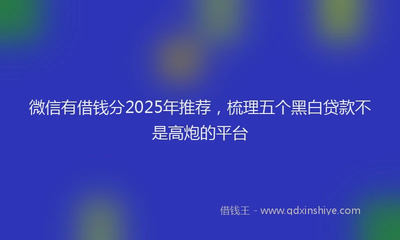 微信有借钱分2025年推荐，梳理五个黑白贷款不是高炮的平台