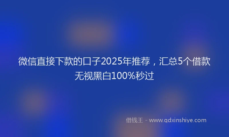 微信直接下款的口子2025年推荐，汇总5个借款无视黑白100%秒过