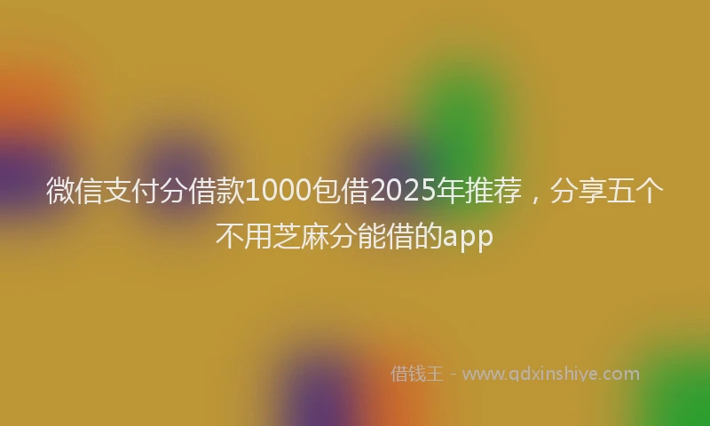 微信支付分借款1000包借2025年推荐，分享五个不用芝麻分能借的app