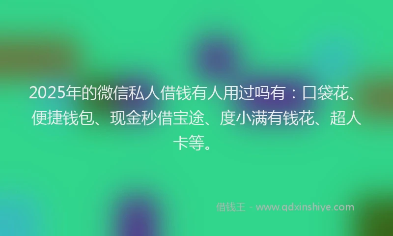 2025年的微信私人借钱有人用过吗有：口袋花、便捷钱包、现金秒借宝途、度小满有钱花、超人卡等。