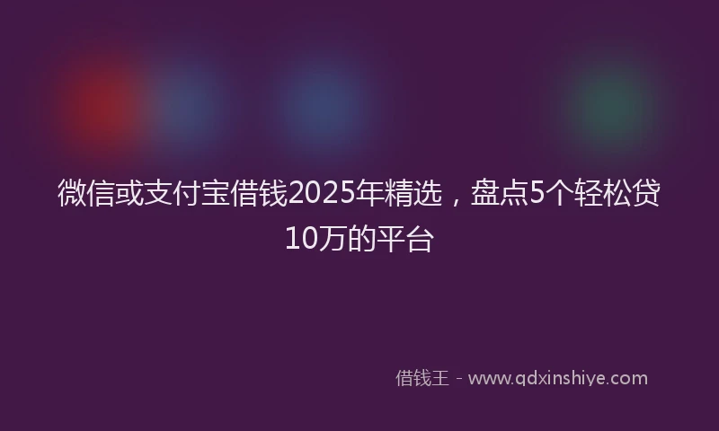 微信或支付宝借钱2025年精选，盘点5个轻松贷10万的平台