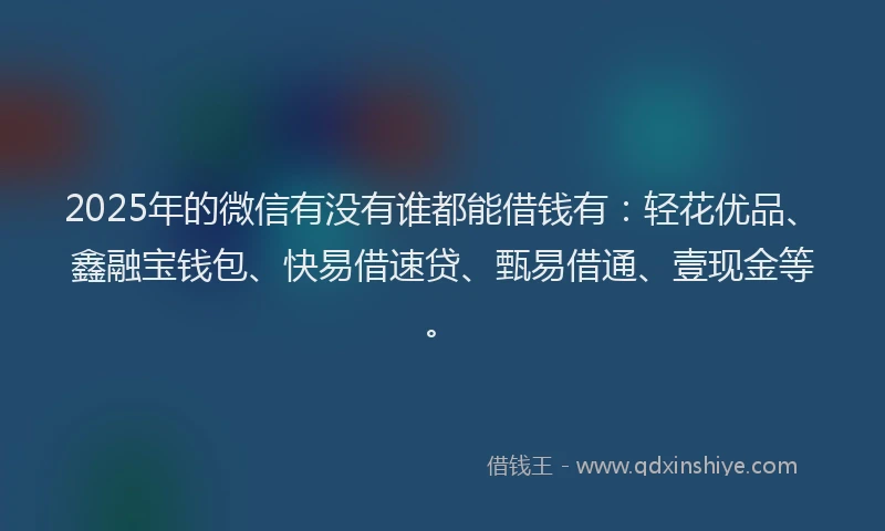 2025年的微信有没有谁都能借钱有：轻花优品、鑫融宝钱包、快易借速贷、甄易借通、壹现金等。
