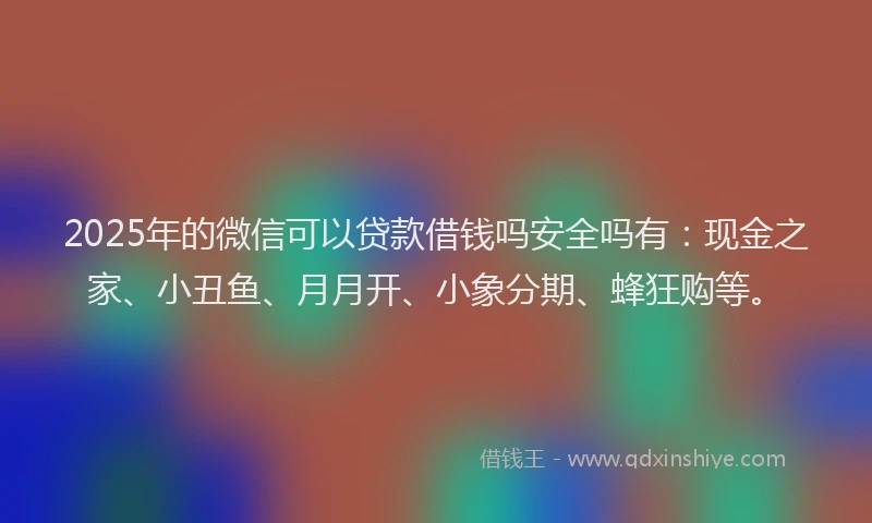 2025年的微信可以贷款借钱吗安全吗有：现金之家、小丑鱼、月月开、小象分期、蜂狂购等。