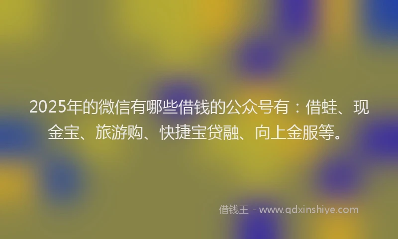 2025年的微信有哪些借钱的公众号有：借蛙、现金宝、旅游购、快捷宝贷融、向上金服等。