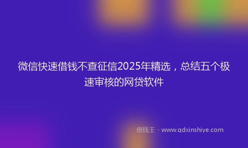微信快速借钱不查征信2025年精选，总结五个极速审核的网贷软件