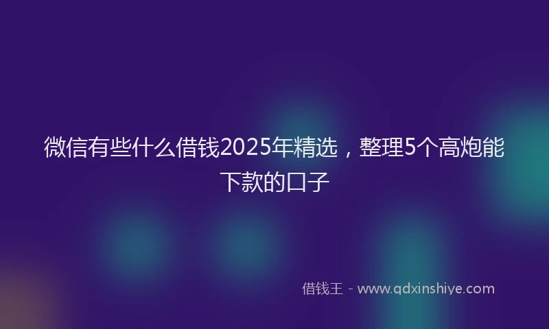 微信有些什么借钱2025年精选，整理5个高炮能下款的口子