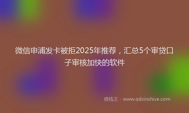 微信申浦发卡被拒2025年推荐，汇总5个审贷口子审核加快的软件