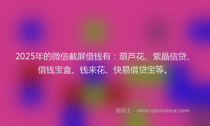 2025年的微信截屏借钱有：葫芦花、紫晶信贷、借钱宝盒、钱来花、快易借贷宝等。