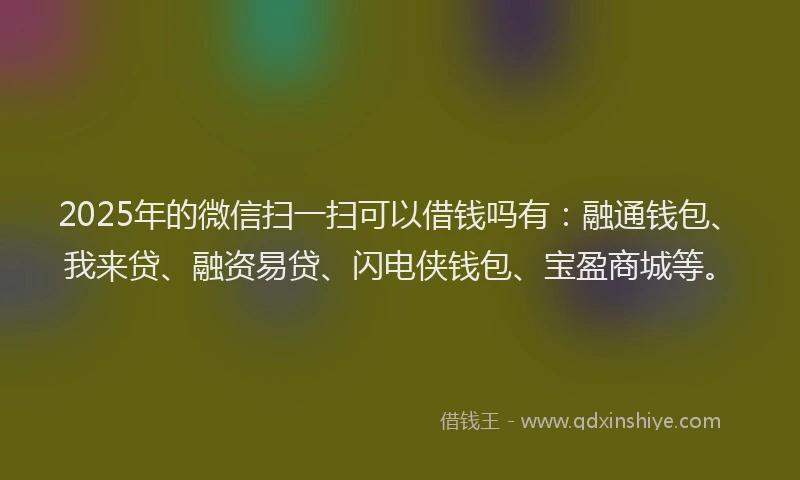 2025年的微信扫一扫可以借钱吗有：融通钱包、我来贷、融资易贷、闪电侠钱包、宝盈商城等。