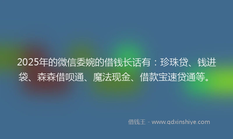 2025年的微信委婉的借钱长话有：珍珠贷、钱进袋、森森借呗通、魔法现金、借款宝速贷通等。