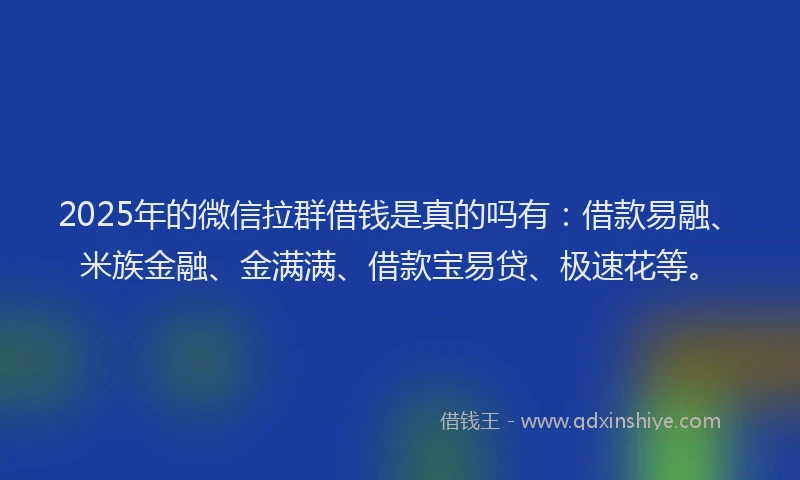 2025年的微信拉群借钱是真的吗有：借款易融、米族金融、金满满、借款宝易贷、极速花等。