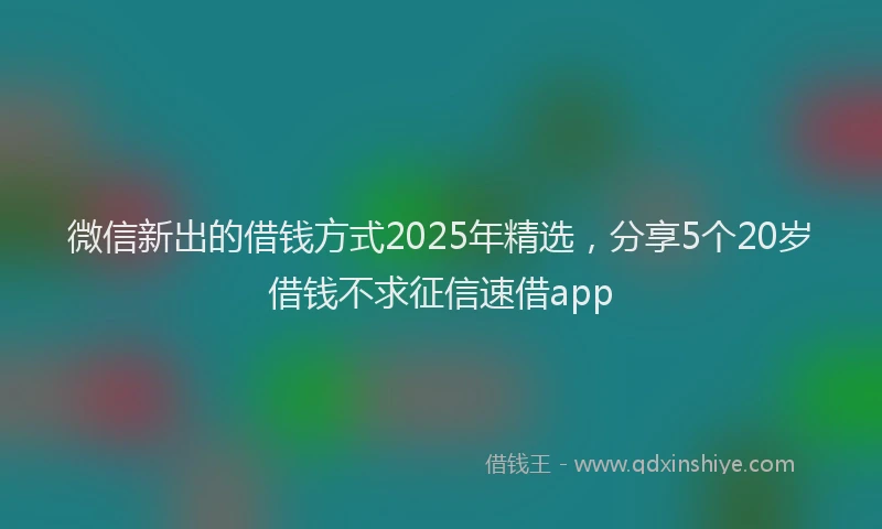 微信新出的借钱方式2025年精选，分享5个20岁借钱不求征信速借app