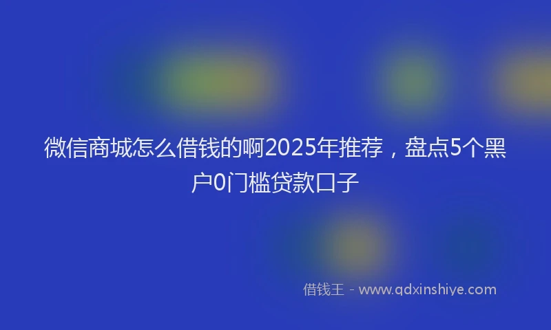 微信商城怎么借钱的啊2025年推荐，盘点5个黑户0门槛贷款口子