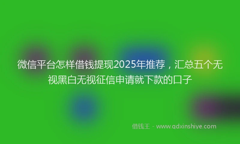 微信平台怎样借钱提现2025年推荐，汇总五个无视黑白无视征信申请就下款的口子