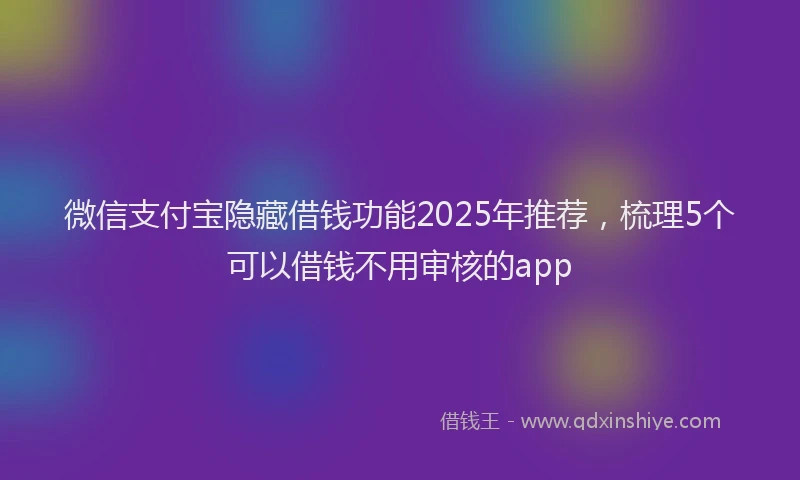 微信支付宝隐藏借钱功能2025年推荐，梳理5个可以借钱不用审核的app