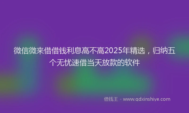 微信微来借借钱利息高不高2025年精选，归纳五个无忧速借当天放款的软件