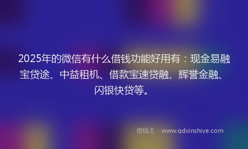 2025年的微信有什么借钱功能好用有：现金易融宝贷途、中益租机、借款宝速贷融、辉誉金融、闪银快贷等。