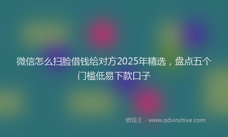 微信怎么扫脸借钱给对方2025年精选，盘点五个门槛低易下款口子