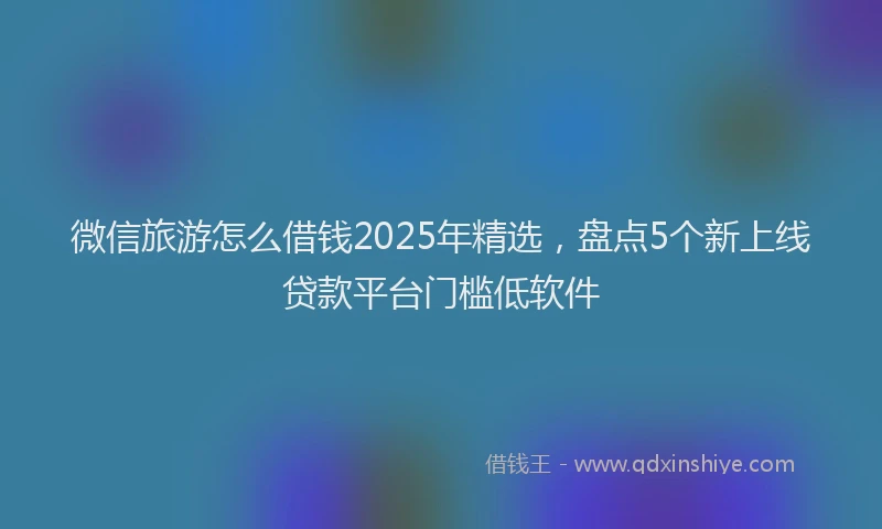 微信旅游怎么借钱2025年精选，盘点5个新上线贷款平台门槛低软件