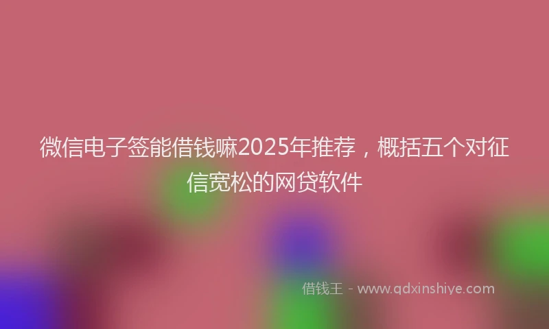 微信电子签能借钱嘛2025年推荐，概括五个对征信宽松的网贷软件