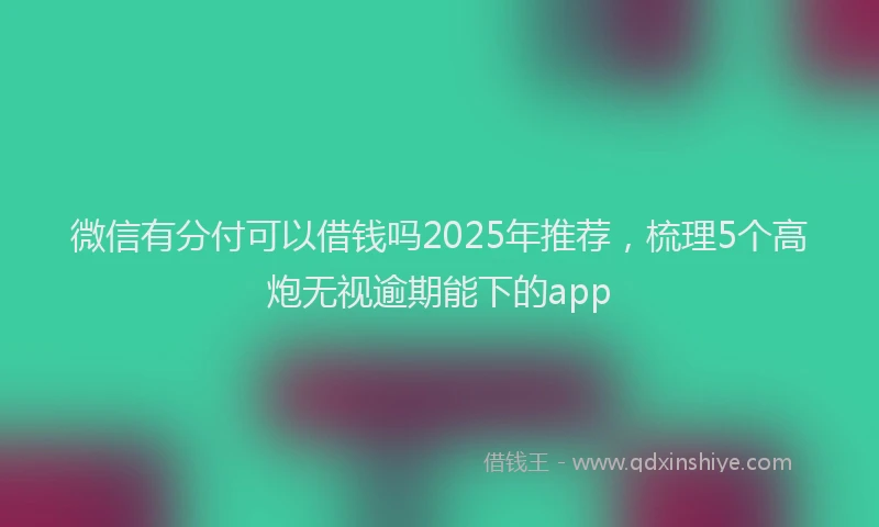 微信有分付可以借钱吗2025年推荐，梳理5个高炮无视逾期能下的app