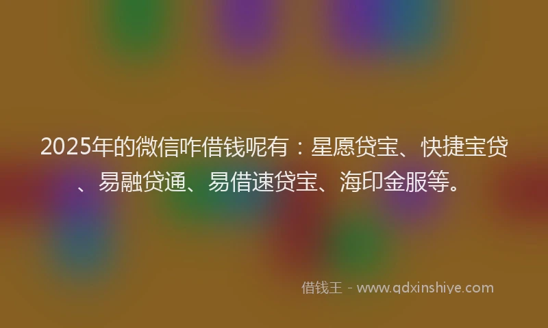 2025年的微信咋借钱呢有：星愿贷宝、快捷宝贷、易融贷通、易借速贷宝、海印金服等。