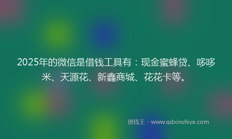 2025年的微信是借钱工具有：现金蜜蜂贷、哆哆米、天源花、新鑫商城、花花卡等。