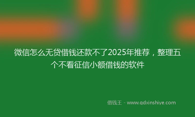 微信怎么无贷借钱还款不了2025年推荐，整理五个不看征信小额借钱的软件