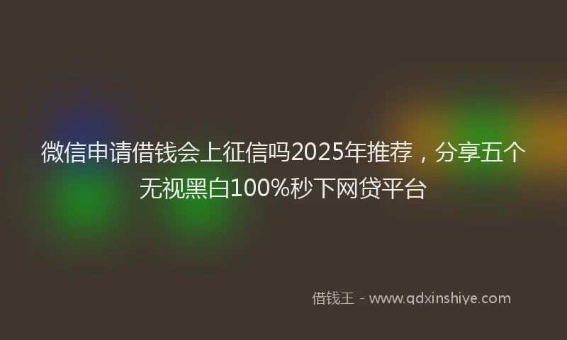微信申请借钱会上征信吗2025年推荐，分享五个无视黑白100%秒下网贷平台