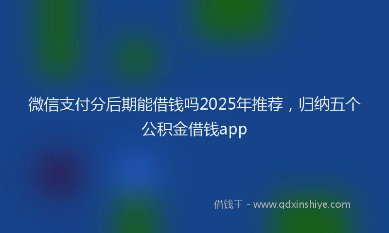 微信支付分后期能借钱吗2025年推荐，归纳五个公积金借钱app