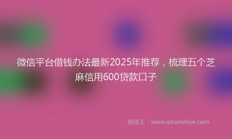 微信平台借钱办法最新2025年推荐，梳理五个芝麻信用600贷款口子