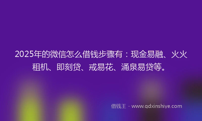 2025年的微信怎么借钱步骤有：现金易融、火火租机、即刻贷、戒易花、涌泉易贷等。