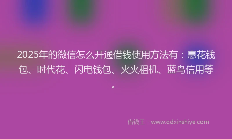2025年的微信怎么开通借钱使用方法有：惠花钱包、时代花、闪电钱包、火火租机、蓝鸟信用等。