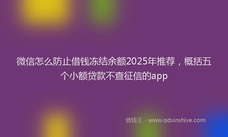 微信怎么防止借钱冻结余额2025年推荐，概括五个小额贷款不查征信的app