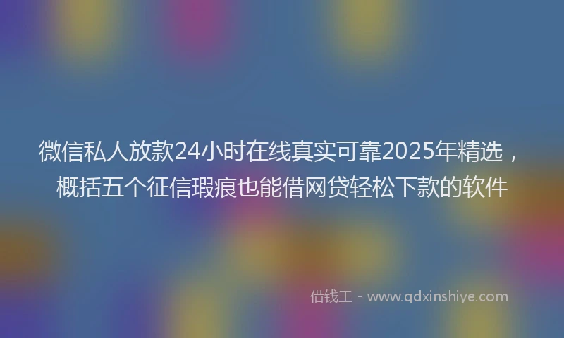 微信私人放款24小时在线真实可靠2025年精选，概括五个征信瑕疵也能借网贷轻松下款的软件